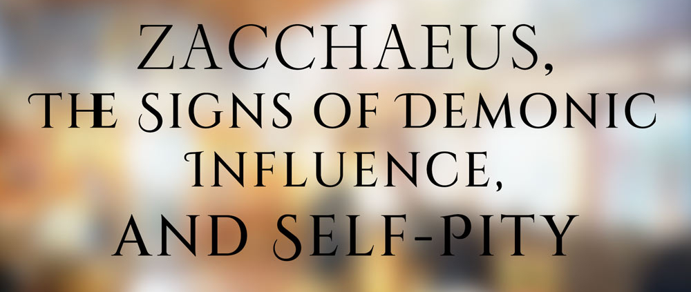 Zacchaeus, The Signs of Demonic Influence, and Self-Pity