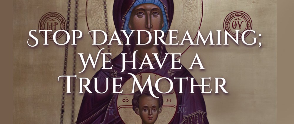 Stop Daydreaming; We Have a True Mother. Sermon delivered by His Eminence Metropolitan Demetrius of America