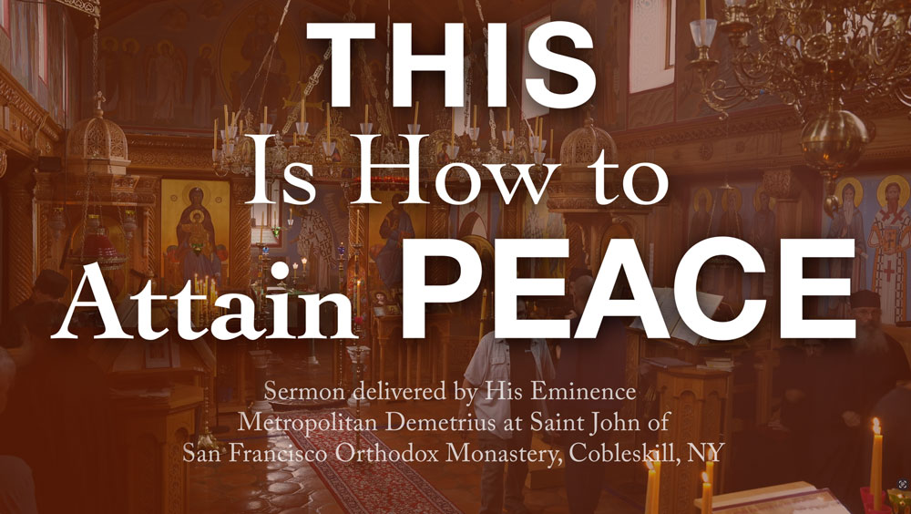 This Is How to Attain Peace - Sermon delivered by His Eminence, Metropolitan Demetrius of America, at Saint John of San Francisco Orthodox Monastery