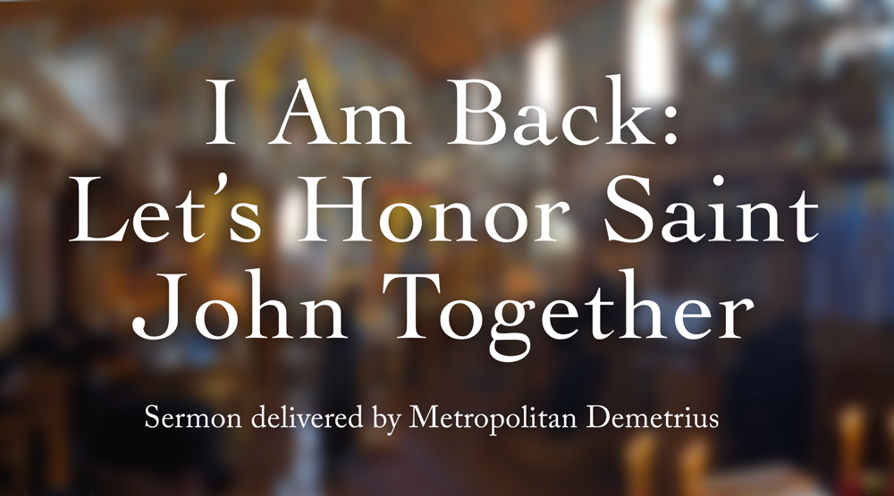 I Am Back,: Let’s Honor Saint John Together - Sermon delivered by His Eminence, Metropolitan Demetrius of America